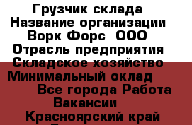 Грузчик склада › Название организации ­ Ворк Форс, ООО › Отрасль предприятия ­ Складское хозяйство › Минимальный оклад ­ 34 000 - Все города Работа » Вакансии   . Красноярский край,Бородино г.